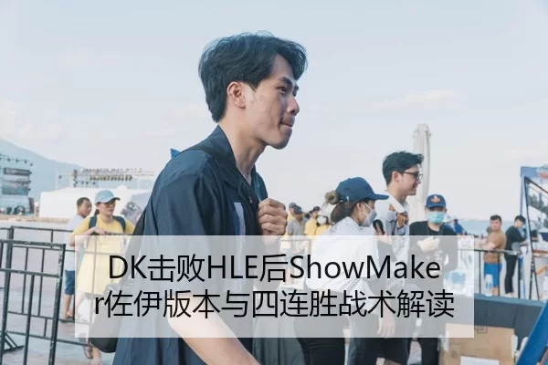 DK击败HLE后ShowMaker佐伊版本与四连胜战术解读