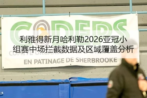 利雅得新月哈利勒2026亚冠小组赛中场拦截数据及区域覆盖分析