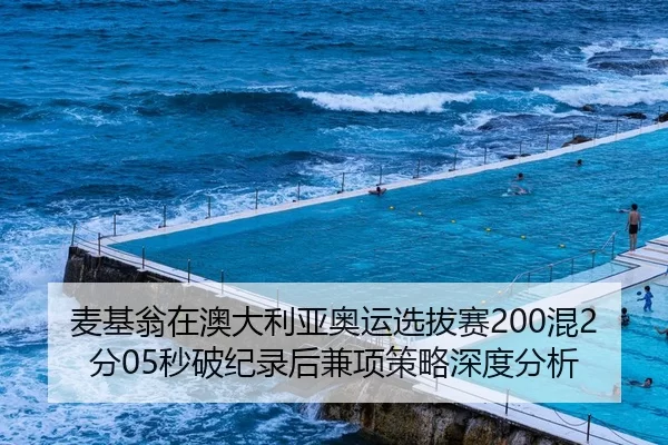 麦基翁在澳大利亚奥运选拔赛200混2分05秒破纪录后兼项策略深度分析