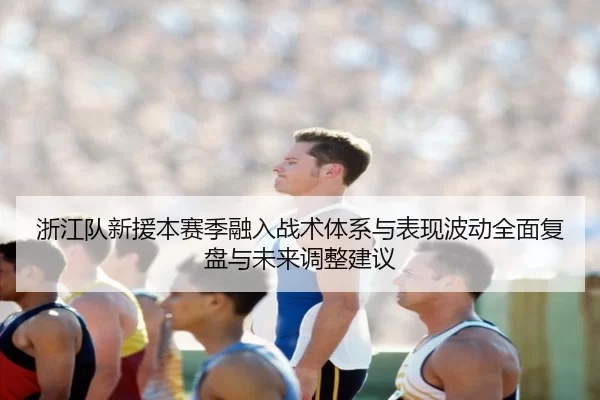 浙江队新援本赛季融入战术体系与表现波动全面复盘与未来调整建议