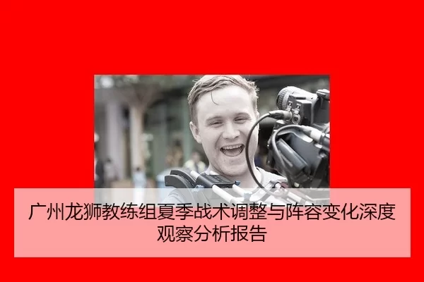 广州龙狮教练组夏季战术调整与阵容变化深度观察分析报告