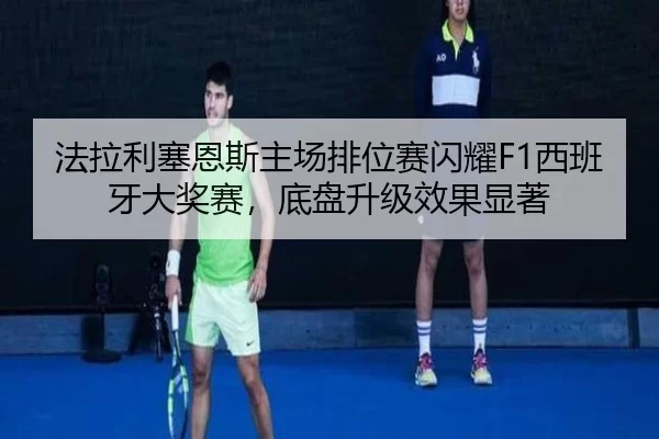 法拉利塞恩斯主场排位赛闪耀F1西班牙大奖赛，底盘升级效果显著