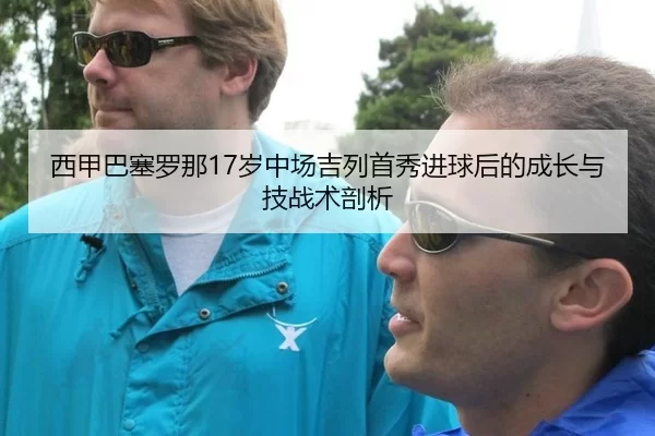 西甲巴塞罗那17岁中场吉列首秀进球后的成长与技战术剖析