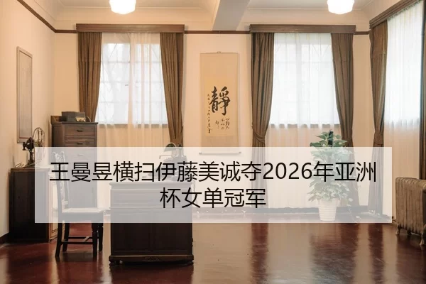王曼昱横扫伊藤美诚夺2026年亚洲杯女单冠军