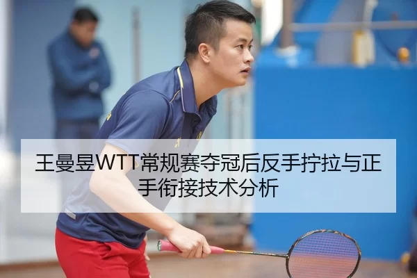 王曼昱WTT常规赛夺冠后反手拧拉与正手衔接技术分析