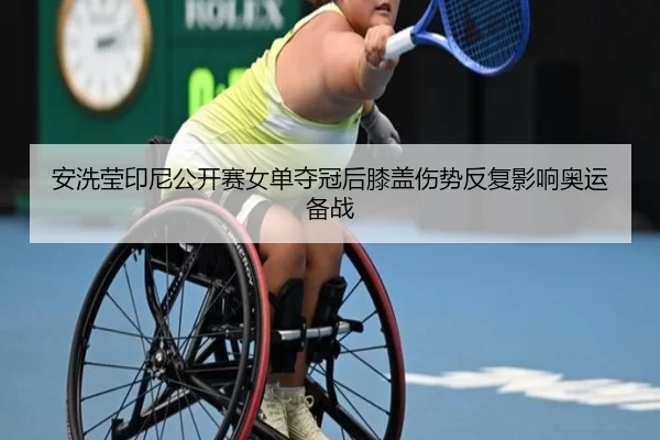 安洗莹印尼公开赛女单夺冠后膝盖伤势反复影响奥运备战